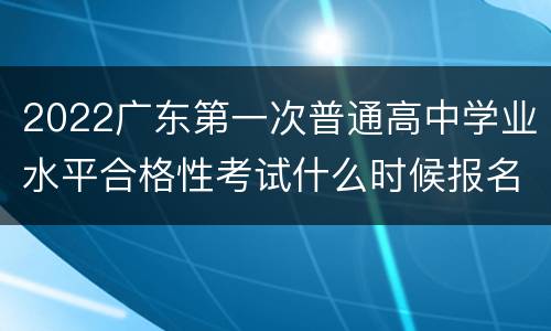 2022广东第一次普通高中学业水平合格性考试什么时候报名？