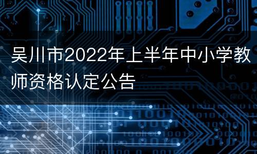 吴川市2022年上半年中小学教师资格认定公告