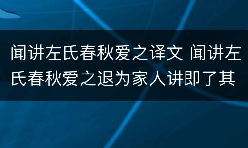 闻讲左氏春秋爱之译文 闻讲左氏春秋爱之退为家人讲即了其大指翻译