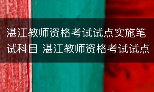 湛江教师资格考试试点实施笔试科目 湛江教师资格考试试点实施笔试科目是什么