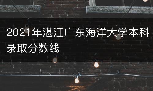 2021年湛江广东海洋大学本科录取分数线