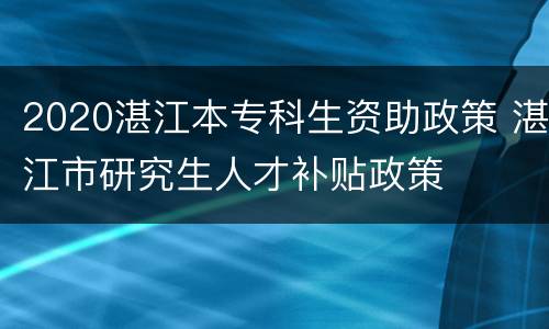 2020湛江本专科生资助政策 湛江市研究生人才补贴政策