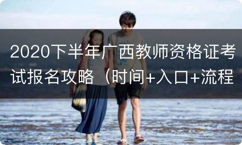 2020下半年广西教师资格证考试报名攻略（时间+入口+流程）