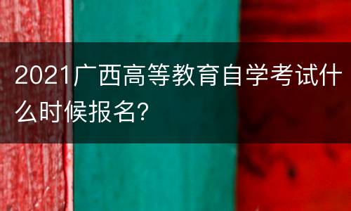 2021广西高等教育自学考试什么时候报名？