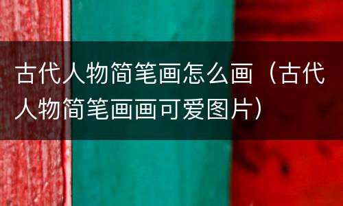 古代人物简笔画怎么画（古代人物简笔画画可爱图片）