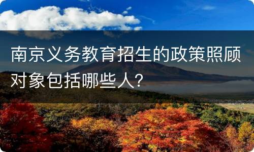 南京义务教育招生的政策照顾对象包括哪些人？