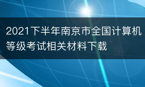 2021下半年南京市全国计算机等级考试相关材料下载