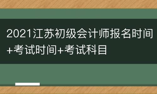 2021江苏初级会计师报名时间+考试时间+考试科目