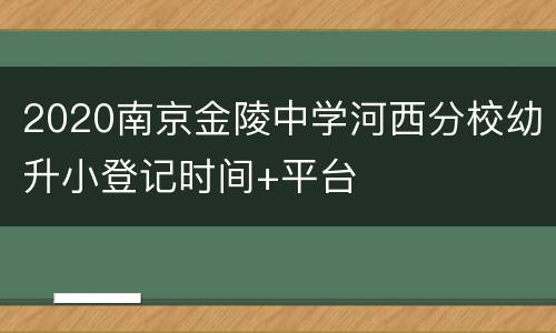 2020南京金陵中学河西分校幼升小登记时间+平台