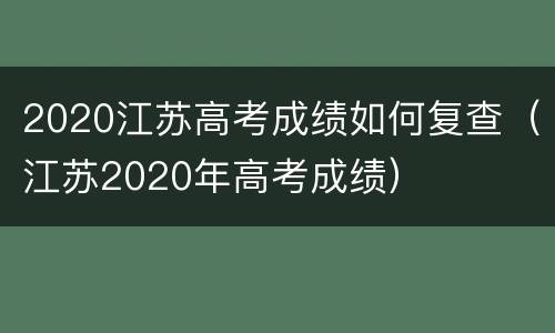 2020江苏高考成绩如何复查（江苏2020年高考成绩）