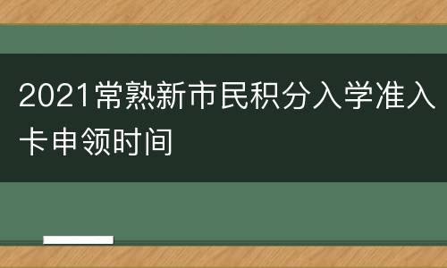 2021常熟新市民积分入学准入卡申领时间