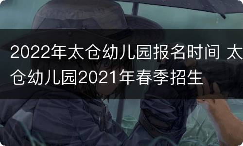 2022年太仓幼儿园报名时间 太仓幼儿园2021年春季招生