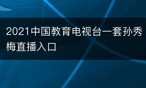 2021中国教育电视台一套孙秀梅直播入口