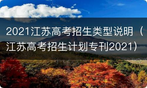 2021江苏高考招生类型说明（江苏高考招生计划专刊2021）
