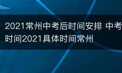 2021常州中考后时间安排 中考时间2021具体时间常州