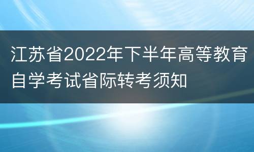 江苏省2022年下半年高等教育自学考试省际转考须知