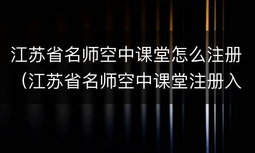 江苏省名师空中课堂怎么注册（江苏省名师空中课堂注册入口）