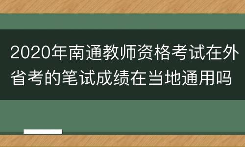 2020年南通教师资格考试在外省考的笔试成绩在当地通用吗?