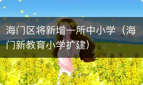海门区将新增一所中小学（海门新教育小学扩建）
