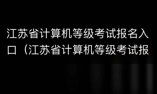 江苏省计算机等级考试报名入口（江苏省计算机等级考试报名入口在哪）