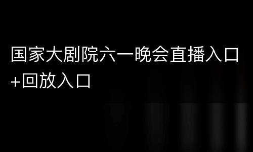 国家大剧院六一晚会直播入口+回放入口