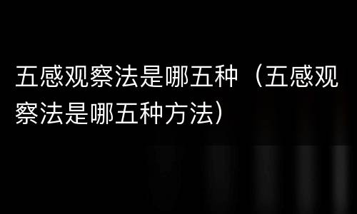 五感观察法是哪五种（五感观察法是哪五种方法）