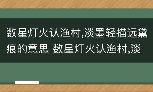 数星灯火认渔村,淡墨轻描远黛痕的意思 数星灯火认渔村,淡墨轻描远黛痕的翻译