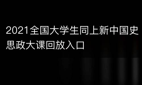 2021全国大学生同上新中国史思政大课回放入口