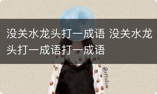 没关水龙头打一成语 没关水龙头打一成语打一成语