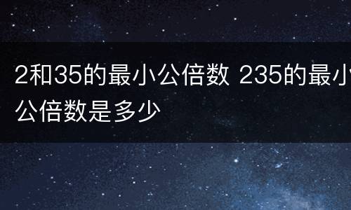 2和35的最小公倍数 235的最小公倍数是多少