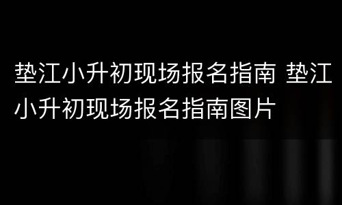 垫江小升初现场报名指南 垫江小升初现场报名指南图片