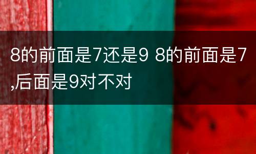 8的前面是7还是9 8的前面是7,后面是9对不对