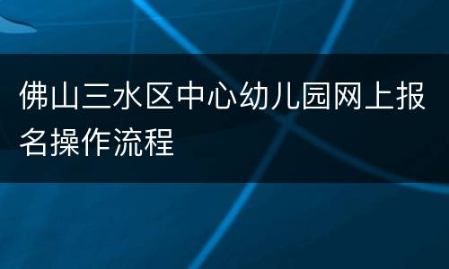 佛山三水区中心幼儿园网上报名操作流程