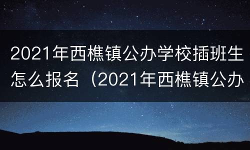 2021年西樵镇公办学校插班生怎么报名（2021年西樵镇公办学校插班生怎么报名考试）