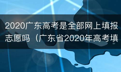 2020广东高考是全部网上填报志愿吗（广东省2020年高考填报志愿入口）