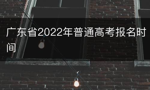 广东省2022年普通高考报名时间