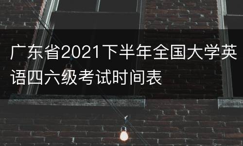 广东省2021下半年全国大学英语四六级考试时间表