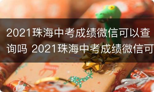 2021珠海中考成绩微信可以查询吗 2021珠海中考成绩微信可以查询吗怎么查