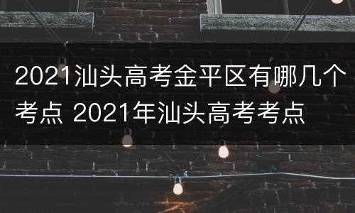 2021汕头高考金平区有哪几个考点 2021年汕头高考考点
