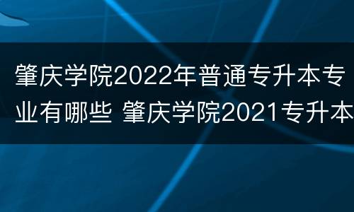 肇庆学院2022年普通专升本专业有哪些 肇庆学院2021专升本