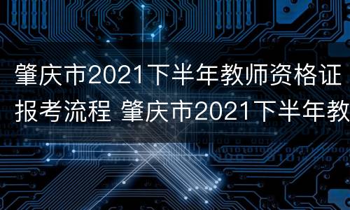 肇庆市2021下半年教师资格证报考流程 肇庆市2021下半年教师资格证报考流程图片