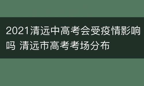 2021清远中高考会受疫情影响吗 清远市高考考场分布