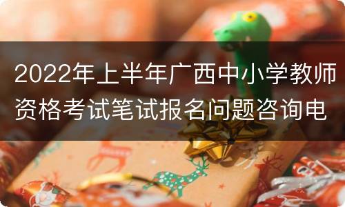 2022年上半年广西中小学教师资格考试笔试报名问题咨询电话