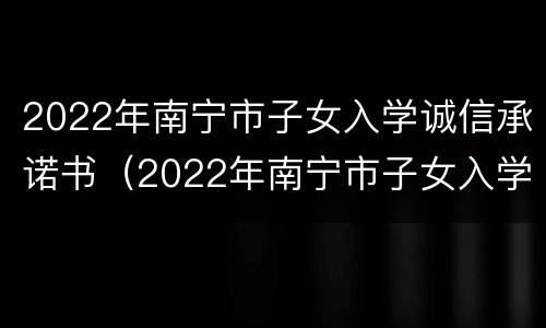 2022年南宁市子女入学诚信承诺书（2022年南宁市子女入学诚信承诺书下载）