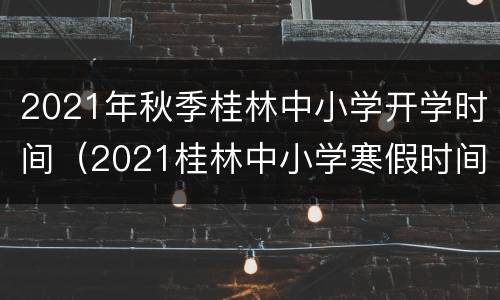 2021年秋季桂林中小学开学时间（2021桂林中小学寒假时间）