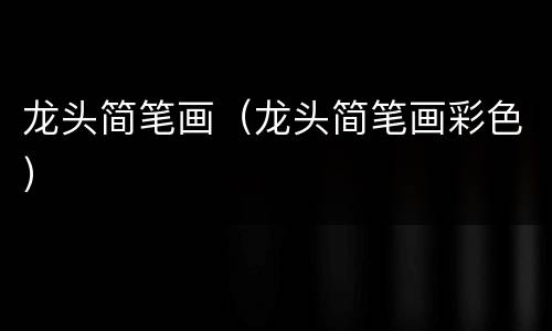 龙头简笔画（龙头简笔画彩色）