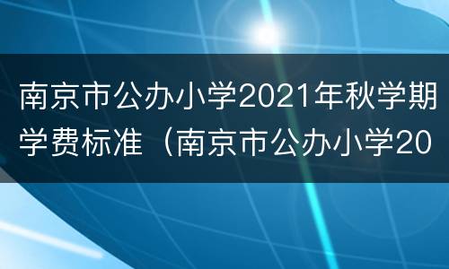 南京市公办小学2021年秋学期学费标准（南京市公办小学2021年秋学期学费标准）