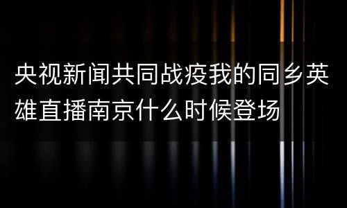 央视新闻共同战疫我的同乡英雄直播南京什么时候登场