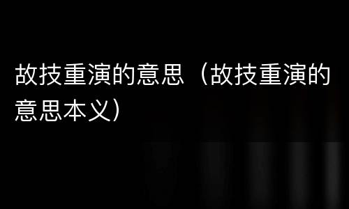 故技重演的意思（故技重演的意思本义）