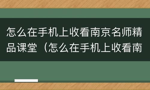 怎么在手机上收看南京名师精品课堂（怎么在手机上收看南京名师精品课堂直播）